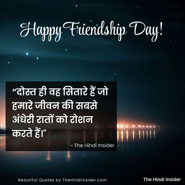 17. “दोस्त ही वह सितारे हैं जो हमारे जीवन की सबसे अंधेरी रातों को रोशन करते हैं।” ~ The Hindi Insider - Friendship Day Quotes in Hindi