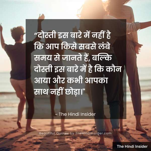 “दोस्ती इस बारे में नहीं है कि आप किसे सबसे लंबे समय से जानते हैं, बल्कि दोस्ती इस बारे में है कि कौन आया और कभी आपका साथ नहीं छोड़ा।” ~ The Hindi Insider